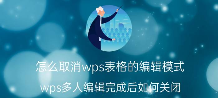 怎么取消wps表格的编辑模式 wps多人编辑完成后如何关闭？